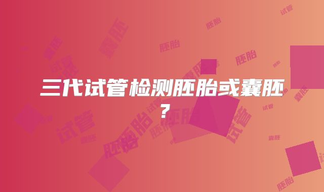 三代试管检测胚胎或囊胚？