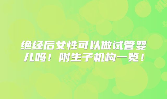 绝经后女性可以做试管婴儿吗!附生子机构一览!