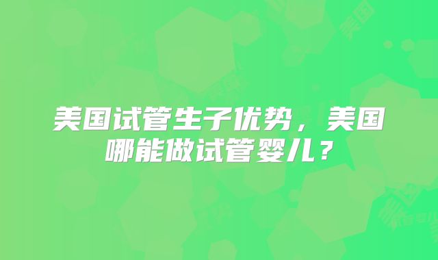 美国试管生子优势，美国哪能做试管婴儿？