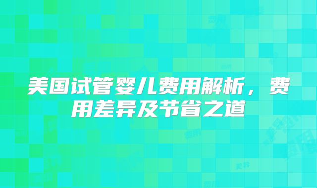 美国试管婴儿费用解析，费用差异及节省之道