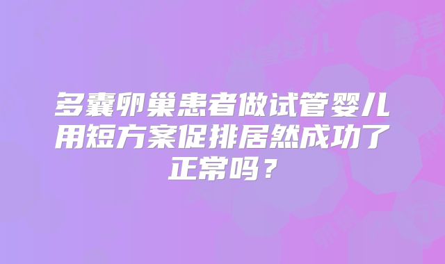 多囊卵巢患者做试管婴儿用短方案促排居然成功了正常吗？