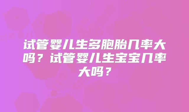 试管婴儿生多胞胎几率大吗？试管婴儿生宝宝几率大吗？