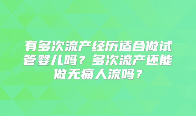 有多次流产经历适合做试管婴儿吗？多次流产还能做无痛人流吗？