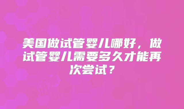 美国做试管婴儿哪好,做试管婴儿需要多久才能再次尝试?