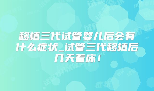 移植三代试管婴儿后会有什么症状_试管三代移植后几天着床！
