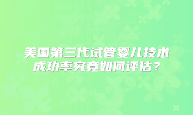 美国第三代试管婴儿技术成功率究竟如何评估？
