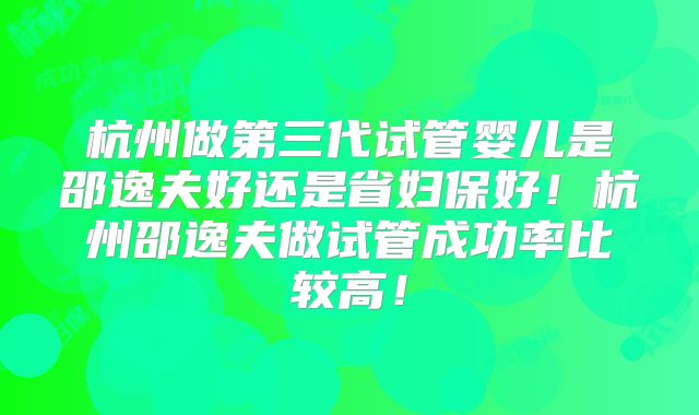 杭州做第三代试管婴儿是邵逸夫好还是省妇保好!杭州邵逸夫做试管成功率比较高!