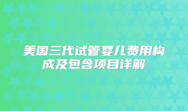 美国三代试管婴儿费用构成及包含项目详解