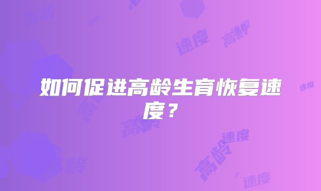 如何促进高龄生育恢复速度?