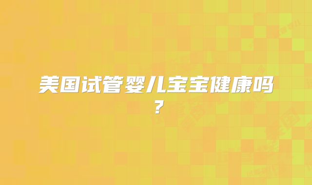 美国试管婴儿宝宝健康吗?