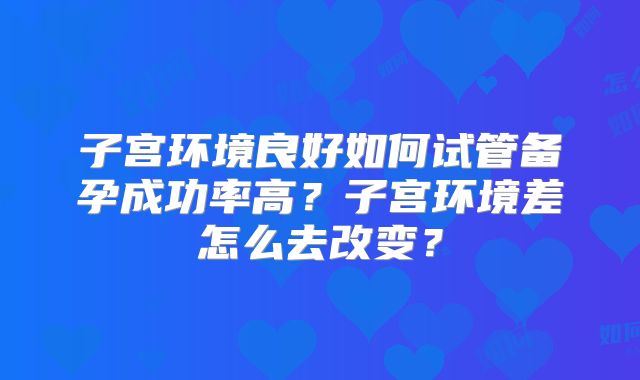 子宫环境良好如何试管备孕成功率高？子宫环境差怎么去改变？