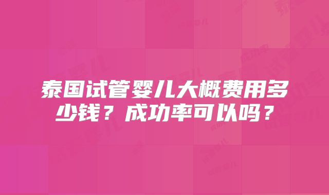 泰国试管婴儿大概费用多少钱？成功率可以吗？