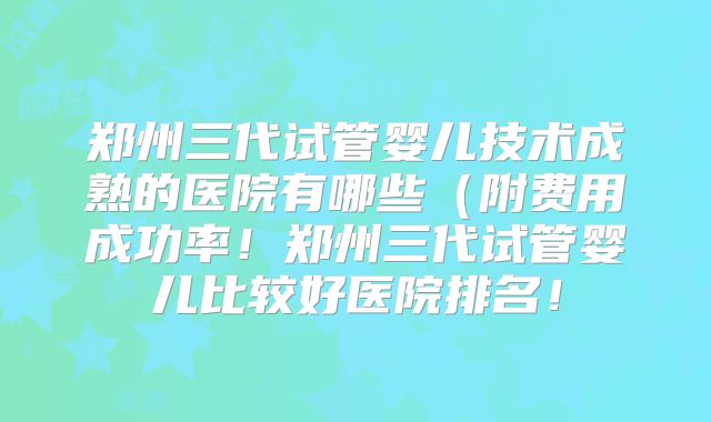 郑州三代试管婴儿技术成熟的医院有哪些（附费用成功率！郑州三代试管婴儿比较好医院排名！