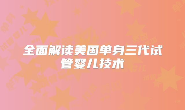 全面解读美国单身三代试管婴儿技术