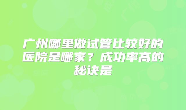 广州哪里做试管比较好的医院是哪家？成功率高的秘诀是
