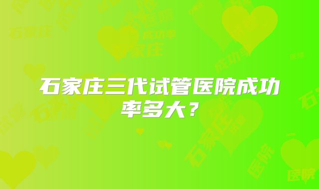 石家庄三代试管医院成功率多大？