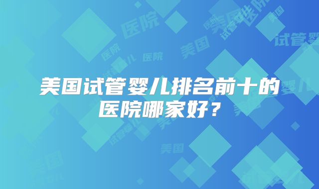 美国试管婴儿排名前十的医院哪家好？
