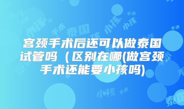 宫颈手术后还可以做泰国试管吗（区别在哪(做宫颈手术还能要小孩吗)