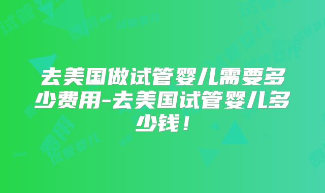 去美国做试管婴儿需要多少费用-去美国试管婴儿多少钱！
