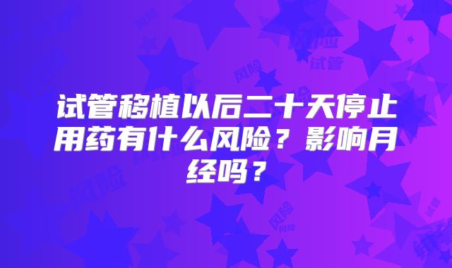 试管移植以后二十天停止用药有什么风险？影响月经吗？