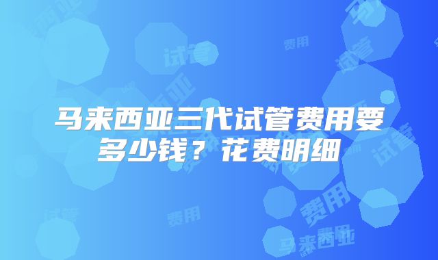 马来西亚三代试管费用要多少钱？花费明细