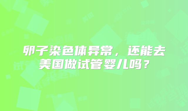 卵子染色体异常,还能去美国做试管婴儿吗?