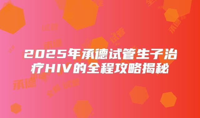 2025年承德试管生子治疗HIV的全程攻略揭秘