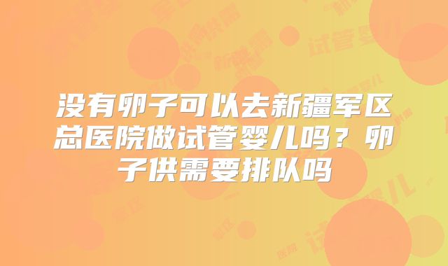 没有卵子可以去新疆军区总医院做试管婴儿吗？卵子供需要排队吗