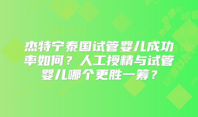 杰特宁泰国试管婴儿成功率如何？人工授精与试管婴儿哪个更胜一筹？