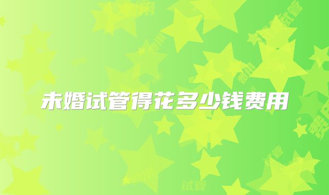 未婚试管得花多少钱费用