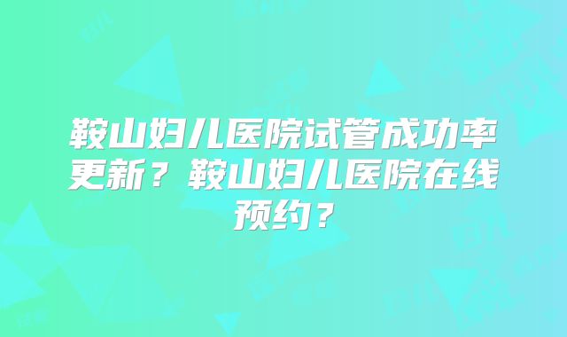 鞍山妇儿医院试管成功率更新？鞍山妇儿医院在线预约？