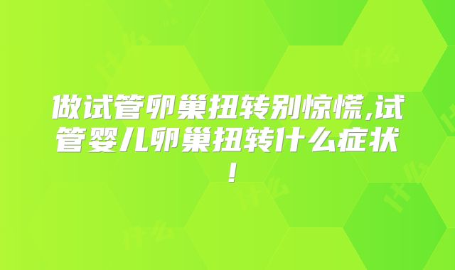 做试管卵巢扭转别惊慌,试管婴儿卵巢扭转什么症状！