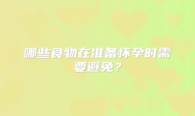 哪些食物在准备怀孕时需要避免？