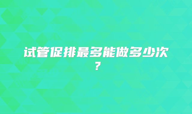 试管促排最多能做多少次？