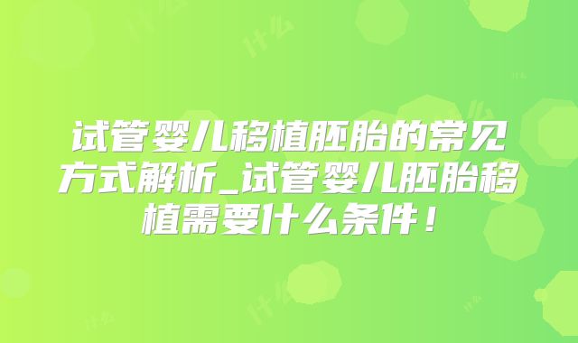 试管婴儿移植胚胎的常见方式解析_试管婴儿胚胎移植需要什么条件！