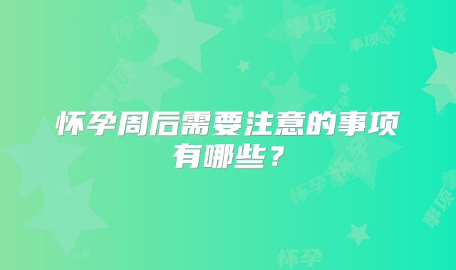 怀孕周后需要注意的事项有哪些？