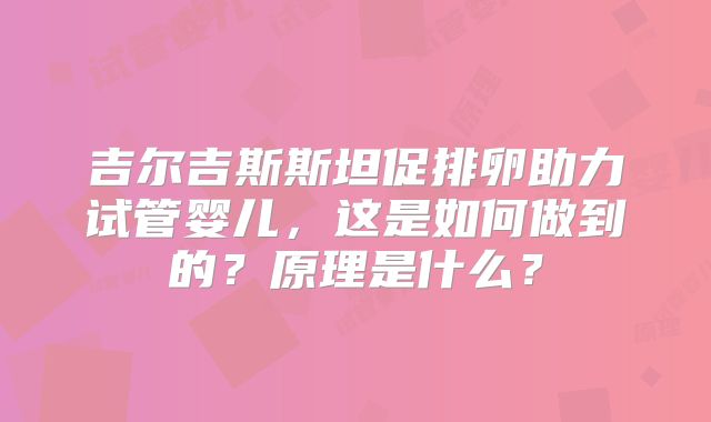 吉尔吉斯斯坦促排卵助力试管婴儿,这是如何做到的?原理是什么?