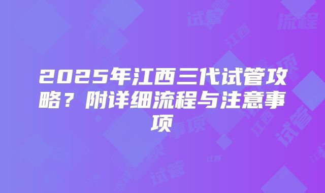 2025年江西三代试管攻略?附详细流程与注意事项