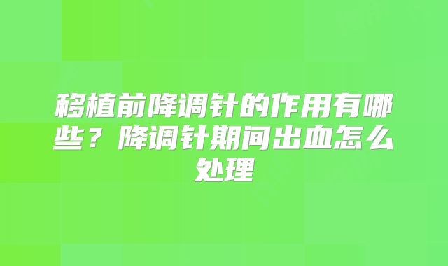 移植前降调针的作用有哪些？降调针期间出血怎么处理