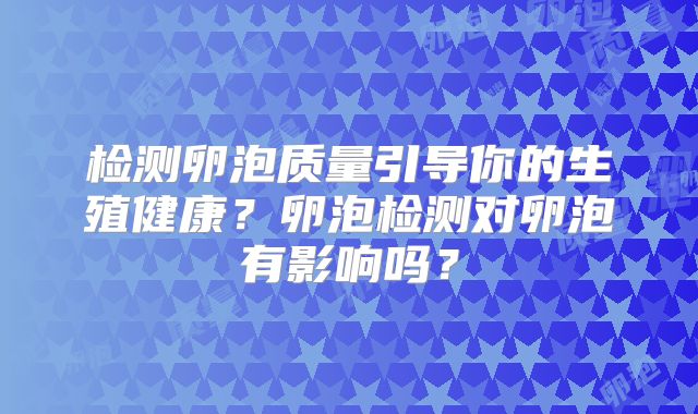 检测卵泡质量引导你的生殖健康？卵泡检测对卵泡有影响吗？