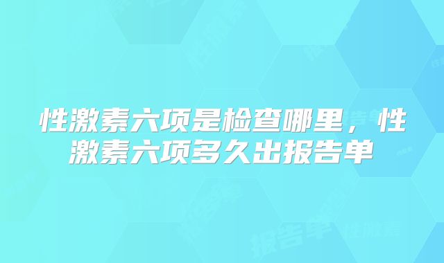 性激素六项是检查哪里，性激素六项多久出报告单