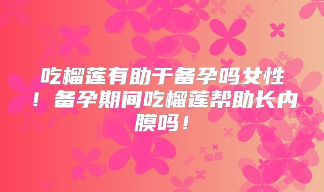 吃榴莲有助于备孕吗女性！备孕期间吃榴莲帮助长内膜吗！