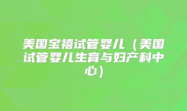 美国宝禧试管婴儿（美国试管婴儿生育与妇产科中心）