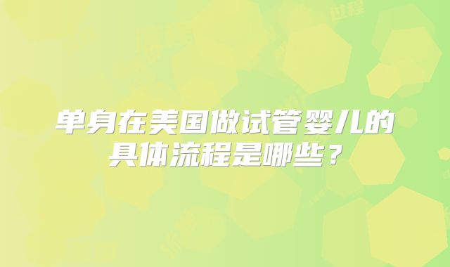 单身在美国做试管婴儿的具体流程是哪些？