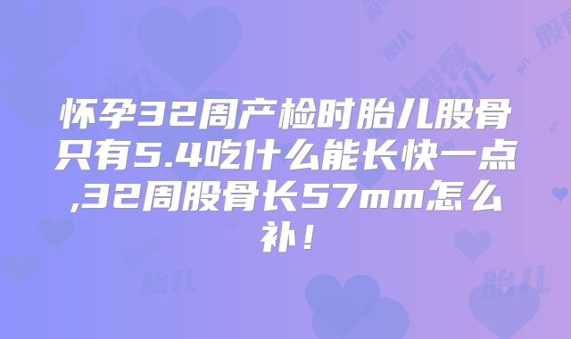 怀孕32周产检时胎儿股骨只有5.4吃什么能长快一点,32周股骨长57mm怎么补！