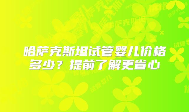 哈萨克斯坦试管婴儿价格多少?提前了解更省心