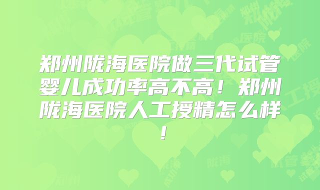 郑州陇海医院做三代试管婴儿成功率高不高!郑州陇海医院人工授精怎么样!