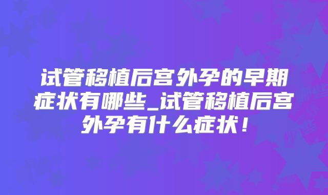 试管移植后宫外孕的早期症状有哪些_试管移植后宫外孕有什么症状！