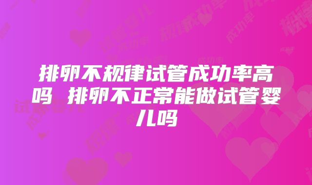 排卵不规律试管成功率高吗 排卵不正常能做试管婴儿吗