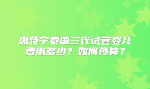 杰特宁泰国三代试管婴儿费用多少？如何预算？